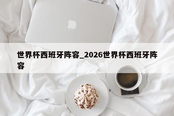 世界杯西班牙阵容_2026世界杯西班牙阵容
