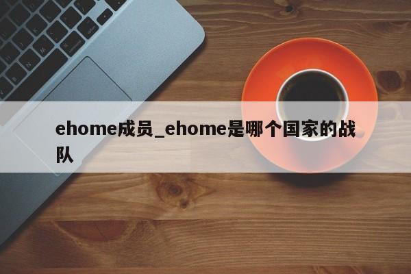 ehome成员_ehome是哪个国家的战队