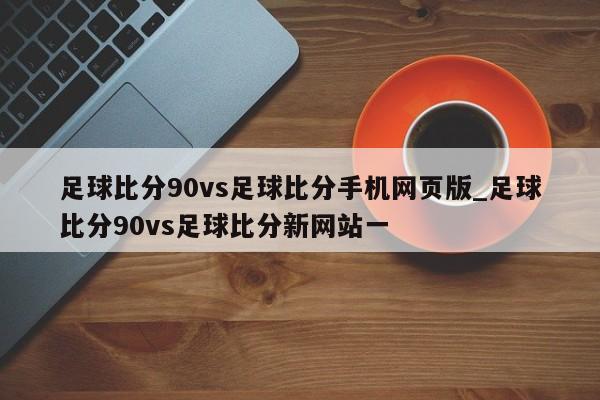 足球比分90vs足球比分手机网页版_足球比分90vs足球比分新网站一
