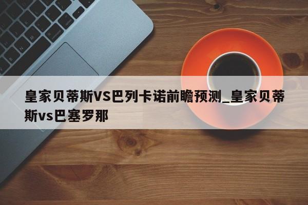 皇家贝蒂斯VS巴列卡诺前瞻预测_皇家贝蒂斯vs巴塞罗那