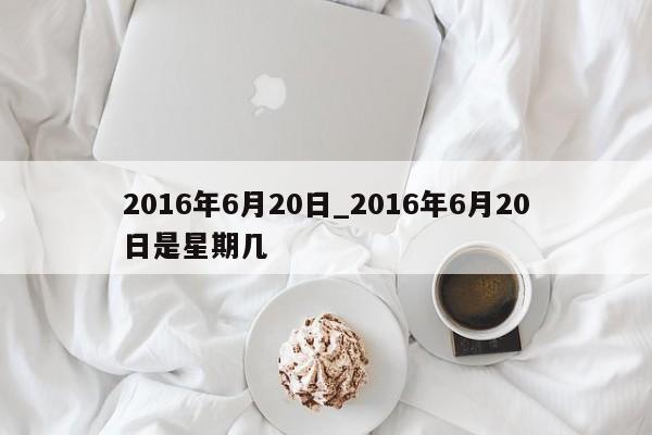 2016年6月20日_2016年6月20日是星期几