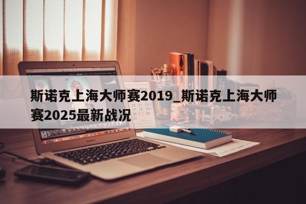 斯诺克上海大师赛2019_斯诺克上海大师赛2025最新战况