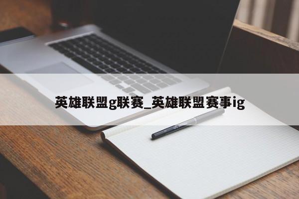 英雄联盟g联赛_英雄联盟赛事ig