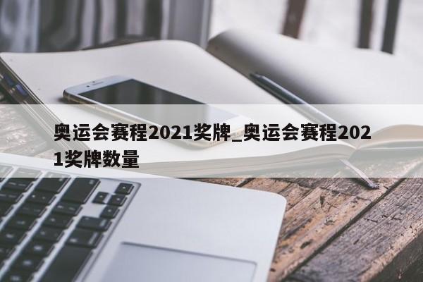 奥运会赛程2021奖牌_奥运会赛程2021奖牌数量