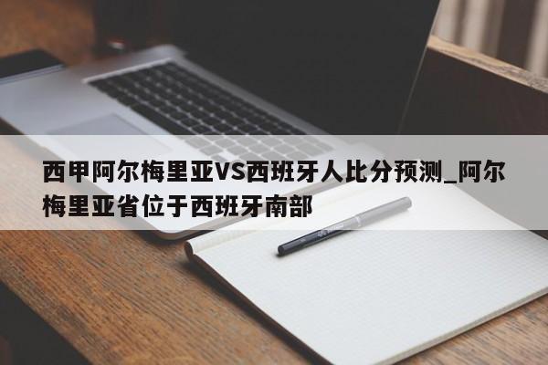 西甲阿尔梅里亚VS西班牙人比分预测_阿尔梅里亚省位于西班牙南部