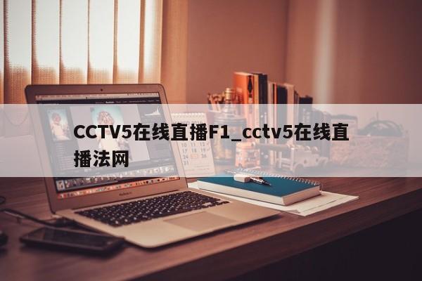 CCTV5在线直播F1_cctv5在线直播法网