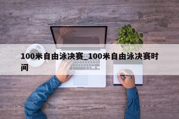 100米自由泳决赛_100米自由泳决赛时间