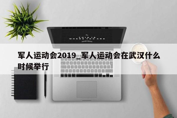 军人运动会2019_军人运动会在武汉什么时候举行