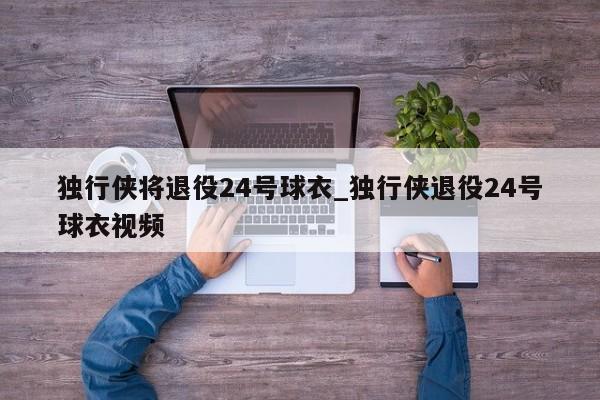 独行侠将退役24号球衣_独行侠退役24号球衣视频