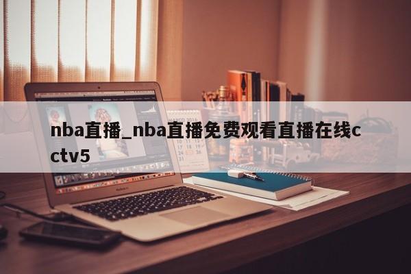 nba直播_nba直播免费观看直播在线cctv5