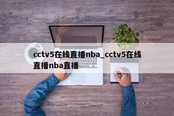 cctv5在线直播nba_cctv5在线直播nba直播