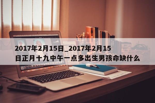 2017年2月15日_2017年2月15日正月十九中午一点多出生男孩命缺什么