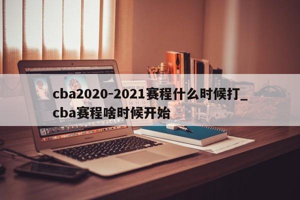 cba2020-2021赛程什么时候打_cba赛程啥时候开始
