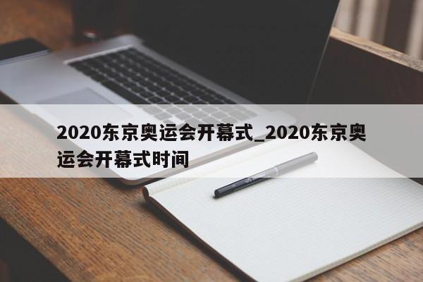 2020东京奥运会开幕式_2020东京奥运会开幕式时间