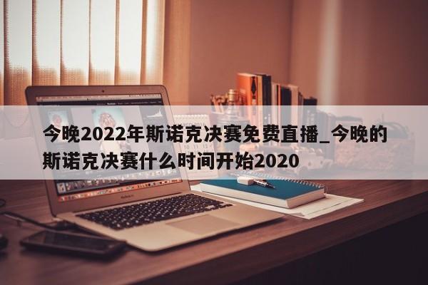 今晚2022年斯诺克决赛免费直播_今晚的斯诺克决赛什么时间开始2020
