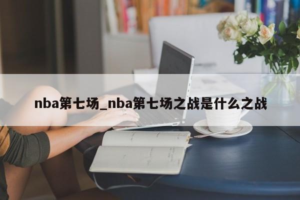 nba第七场_nba第七场之战是什么之战