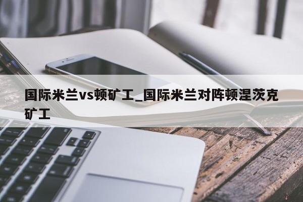 国际米兰vs顿矿工_国际米兰对阵顿涅茨克矿工