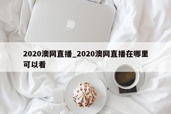 2020澳网直播_2020澳网直播在哪里可以看
