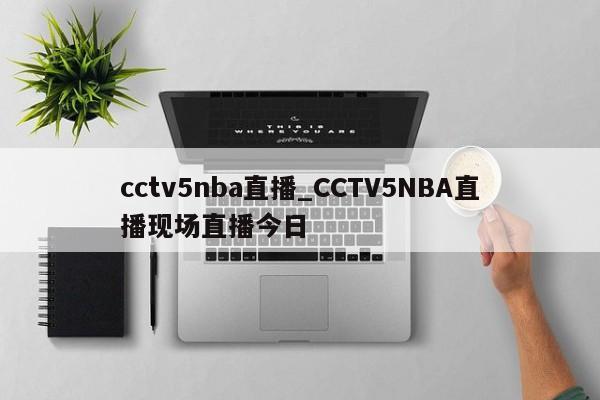 cctv5nba直播_CCTV5NBA直播现场直播今日