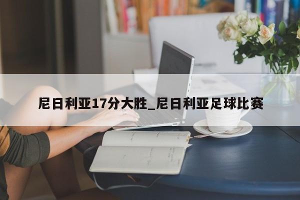 尼日利亚17分大胜_尼日利亚足球比赛
