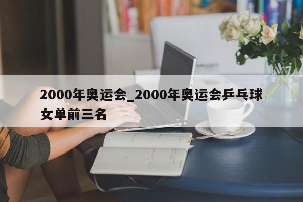 2000年奥运会_2000年奥运会乒乓球女单前三名