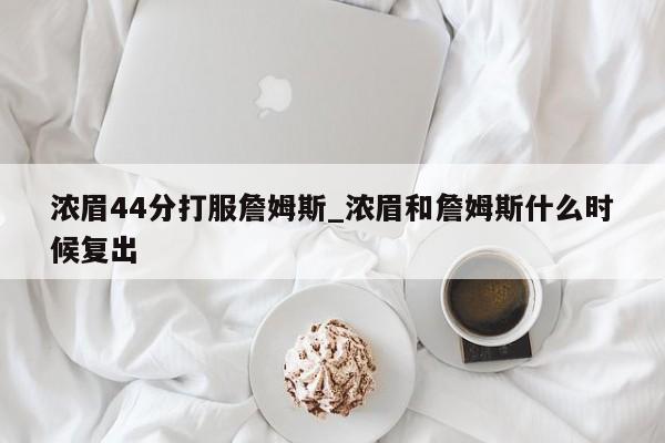 浓眉44分打服詹姆斯_浓眉和詹姆斯什么时候复出