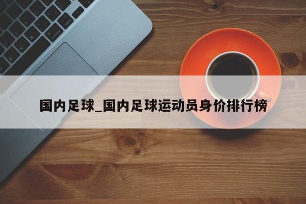 国内足球_国内足球运动员身价排行榜