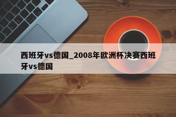 西班牙vs德国_2008年欧洲杯决赛西班牙vs德国