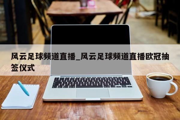 风云足球频道直播_风云足球频道直播欧冠抽签仪式