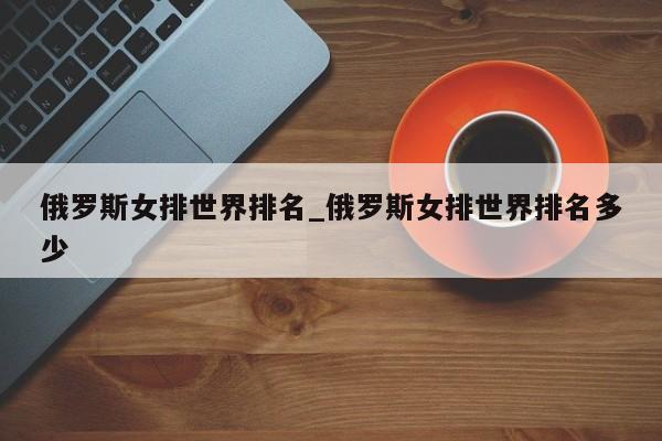 俄罗斯女排世界排名_俄罗斯女排世界排名多少