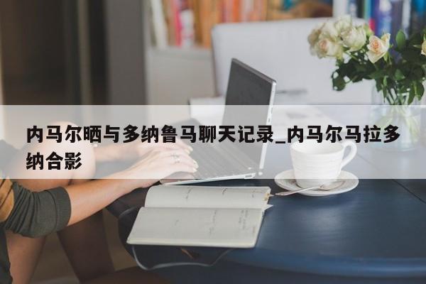 内马尔晒与多纳鲁马聊天记录_内马尔马拉多纳合影