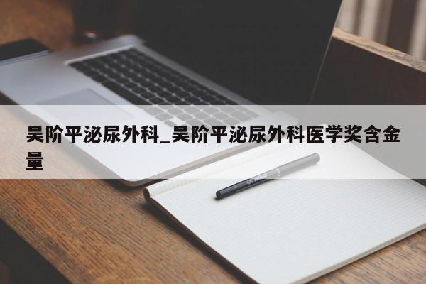 吴阶平泌尿外科_吴阶平泌尿外科医学奖含金量