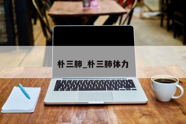 朴三肺_朴三肺体力