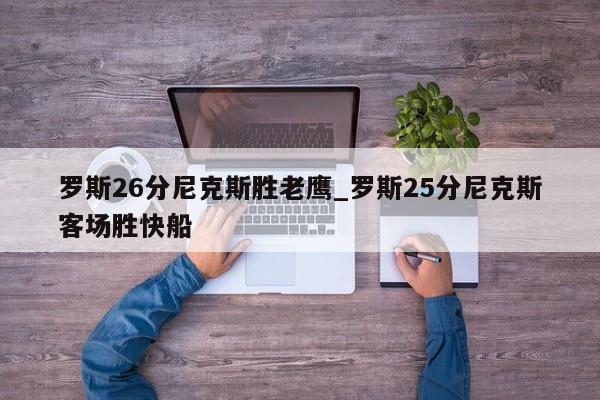 罗斯26分尼克斯胜老鹰_罗斯25分尼克斯客场胜快船
