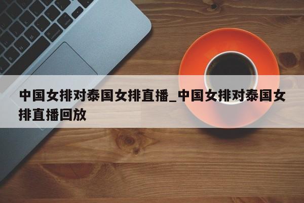 中国女排对泰国女排直播_中国女排对泰国女排直播回放