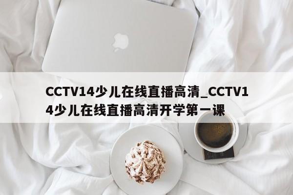 CCTV14少儿在线直播高清_CCTV14少儿在线直播高清开学第一课