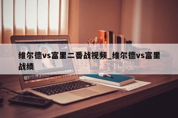 维尔德vs富里二番战视频_维尔德vs富里战绩