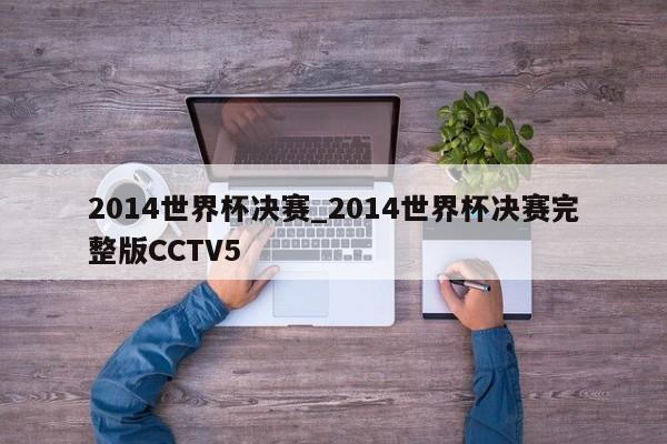 2014世界杯决赛_2014世界杯决赛完整版CCTV5
