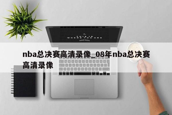 nba总决赛高清录像_08年nba总决赛高清录像