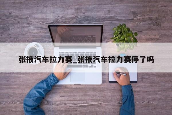 张掖汽车拉力赛_张掖汽车拉力赛停了吗