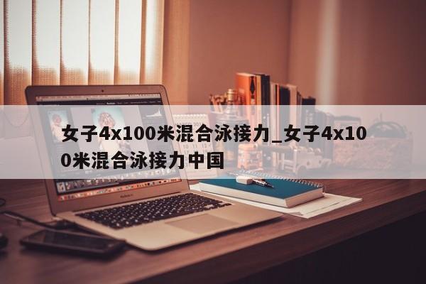 女子4x100米混合泳接力_女子4x100米混合泳接力中国