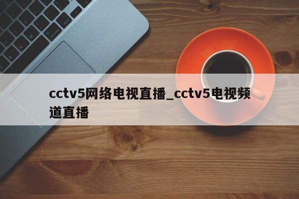 cctv5网络电视直播_cctv5电视频道直播