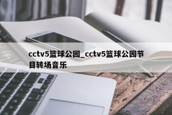 cctv5篮球公园_cctv5篮球公园节目转场音乐