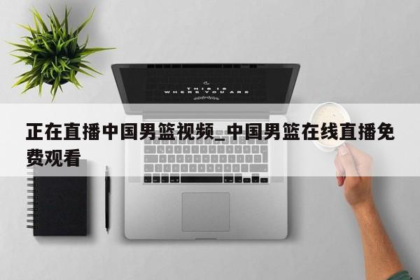 正在直播中国男篮视频_中国男篮在线直播免费观看