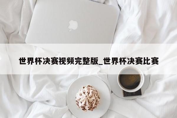 世界杯决赛视频完整版_世界杯决赛比赛