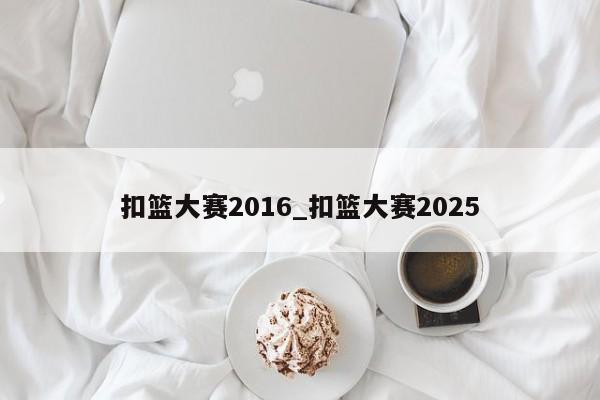 扣篮大赛2016_扣篮大赛2025
