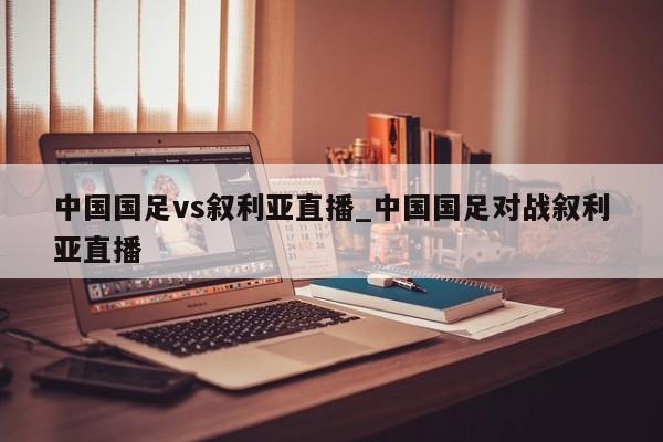 中国国足vs叙利亚直播_中国国足对战叙利亚直播