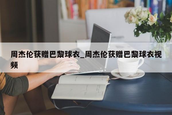 周杰伦获赠巴黎球衣_周杰伦获赠巴黎球衣视频