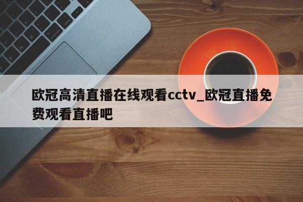 欧冠高清直播在线观看cctv_欧冠直播免费观看直播吧