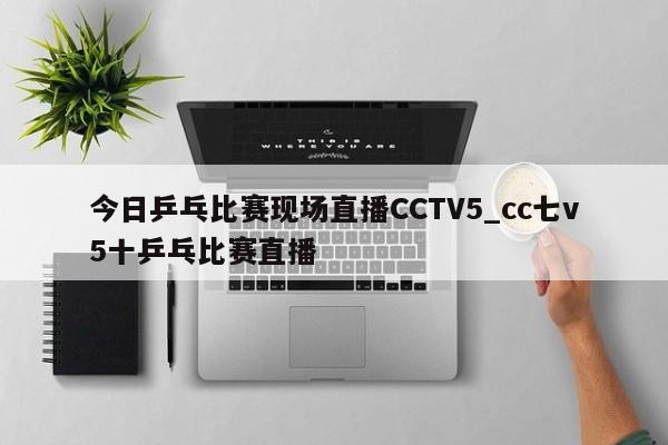 今日乒乓比赛现场直播CCTV5_cc七v5十乒乓比赛直播